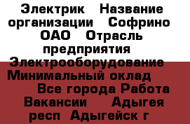 Электрик › Название организации ­ Софрино, ОАО › Отрасль предприятия ­ Электрооборудование › Минимальный оклад ­ 30 000 - Все города Работа » Вакансии   . Адыгея респ.,Адыгейск г.